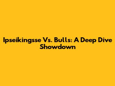 Ipseikingsse Vs. Bulls: A Deep Dive Showdown