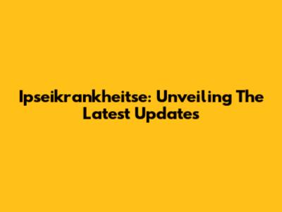 Ipseikrankheitse: Unveiling The Latest Updates