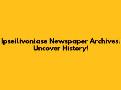 Ipseilivoniase Newspaper Archives: Uncover History!