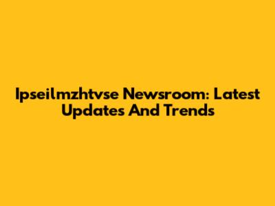 Ipseilmzhtvse Newsroom: Latest Updates And Trends