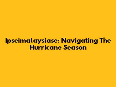 Ipseimalaysiase: Navigating The Hurricane Season