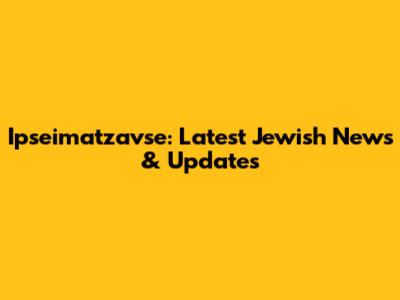 Ipseimatzavse: Latest Jewish News & Updates