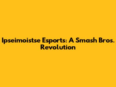 Ipseimoistse Esports: A Smash Bros. Revolution