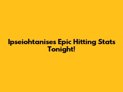 Ipseiohtanise's Epic Hitting Stats Tonight!