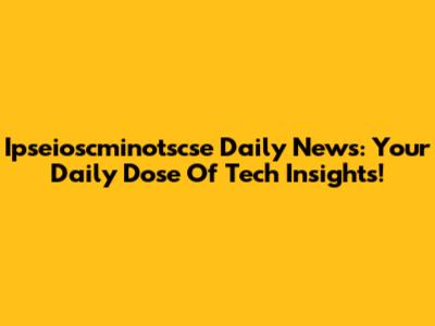 Ipseioscminotscse Daily News: Your Daily Dose Of Tech Insights!