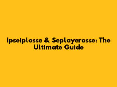 Ipseiplosse & Seplayerosse: The Ultimate Guide