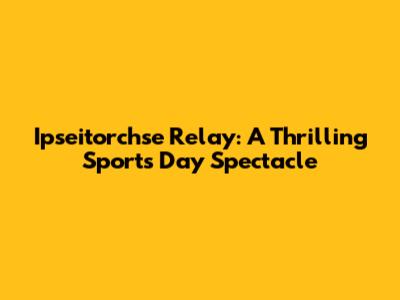Ipseitorchse Relay: A Thrilling Sports Day Spectacle