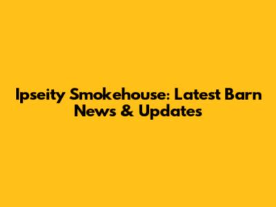 Ipseity Smokehouse: Latest Barn News & Updates