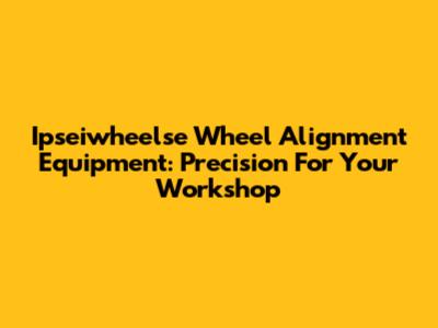 Ipseiwheelse Wheel Alignment Equipment: Precision For Your Workshop