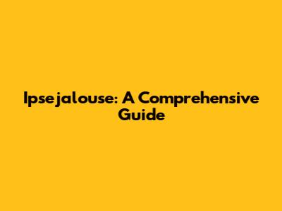Ipsejalouse: A Comprehensive Guide