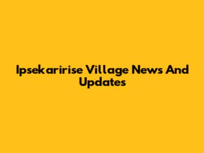 Ipsekaririse Village News And Updates