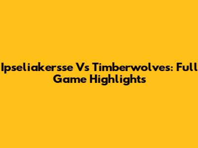 Ipseliakersse Vs Timberwolves: Full Game Highlights