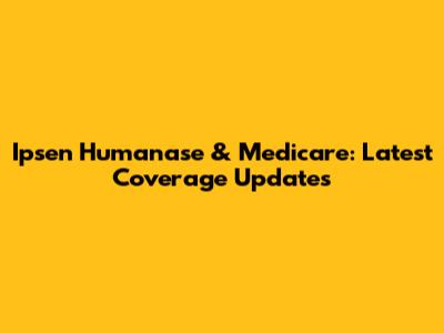 Ipsen Humanase & Medicare: Latest Coverage Updates