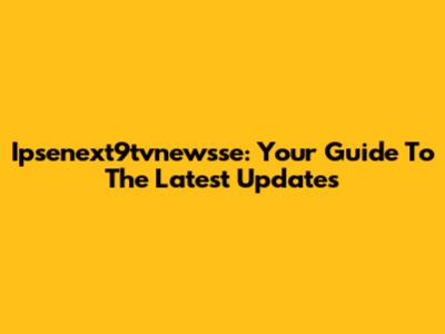 Ipsenext9tvnewsse: Your Guide To The Latest Updates
