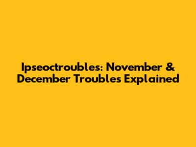 Ipseoctroubles: November & December Troubles Explained