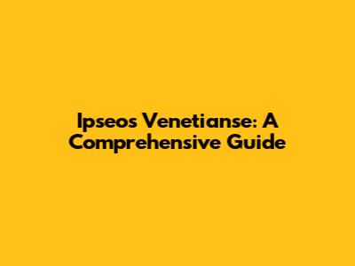 Ipseos Venetianse: A Comprehensive Guide