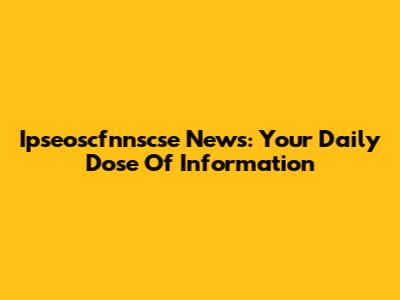 Ipseoscfnnscse News: Your Daily Dose Of Information