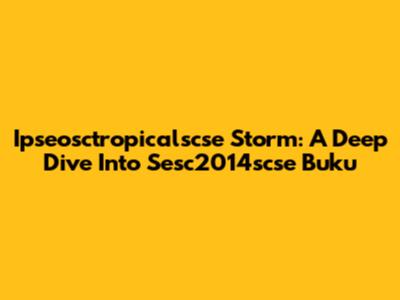 Ipseosctropicalscse Storm: A Deep Dive Into Sesc2014scse Buku