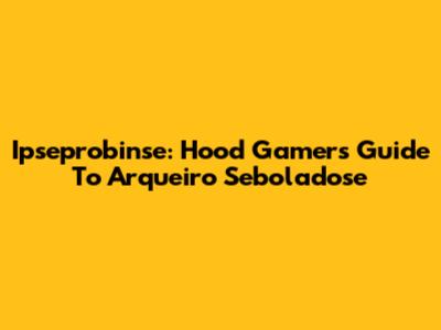 Ipseprobinse: Hood Gamer's Guide To Arqueiro Seboladose