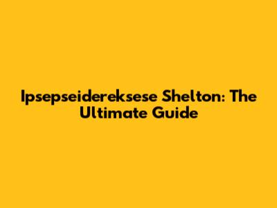 Ipsepseidereksese Shelton: The Ultimate Guide