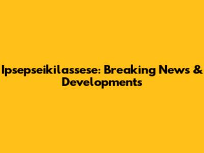 Ipsepseikilassese: Breaking News & Developments
