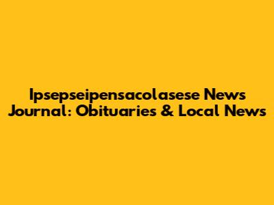 Ipsepseipensacolasese News Journal: Obituaries & Local News