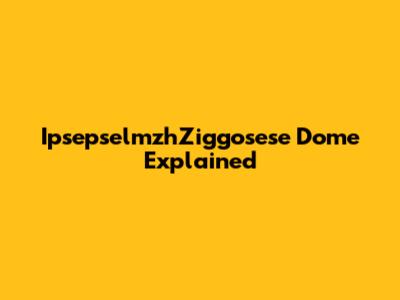 IpsepselmzhZiggosese Dome Explained