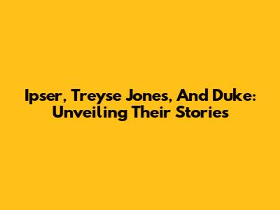 Ipser, Treyse Jones, And Duke: Unveiling Their Stories