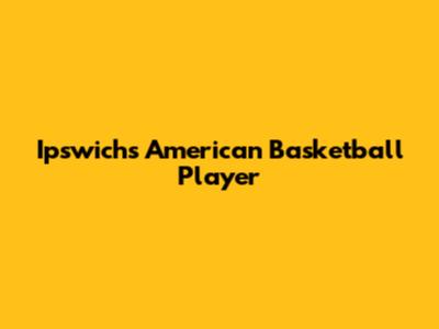 Ipswich's American Basketball Player