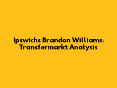 Ipswich's Brandon Williams: Transfermarkt Analysis