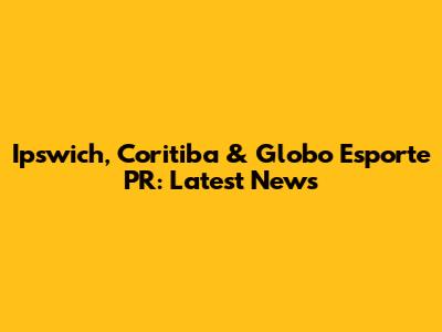 Ipswich, Coritiba & Globo Esporte PR: Latest News