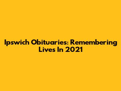 Ipswich Obituaries: Remembering Lives In 2021