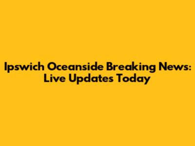 Ipswich Oceanside Breaking News: Live Updates Today
