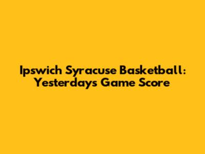 Ipswich Syracuse Basketball: Yesterday's Game Score