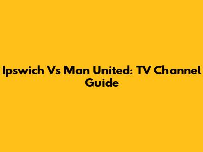 Ipswich Vs Man United: TV Channel Guide