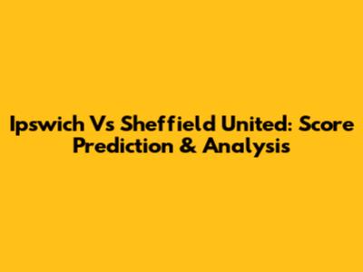 Ipswich Vs Sheffield United: Score Prediction & Analysis