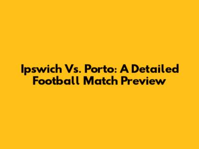 Ipswich Vs. Porto: A Detailed Football Match Preview