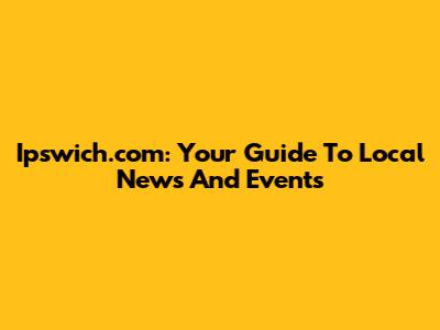 Ipswich.com: Your Guide To Local News And Events