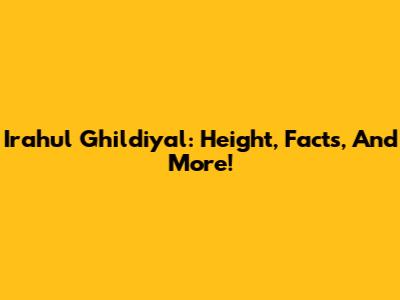 Irahul Ghildiyal: Height, Facts, And More!