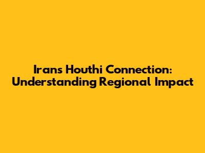 Iran's Houthi Connection: Understanding Regional Impact