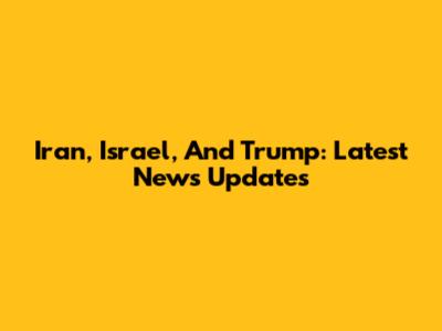 Iran, Israel, And Trump: Latest News Updates