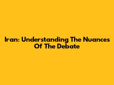 Iran: Understanding The Nuances Of The Debate
