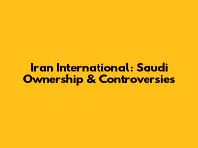 Iran International: Saudi Ownership & Controversies