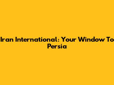 Iran International: Your Window To Persia