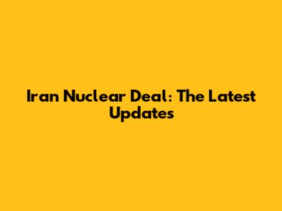 Iran Nuclear Deal: The Latest Updates