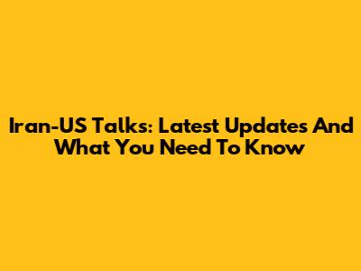 Iran-US Talks: Latest Updates And What You Need To Know