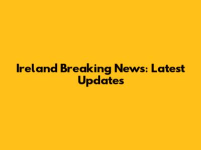 Ireland Breaking News: Latest Updates