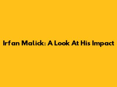 Irfan Malick: A Look At His Impact