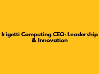 Irigetti Computing CEO: Leadership & Innovation