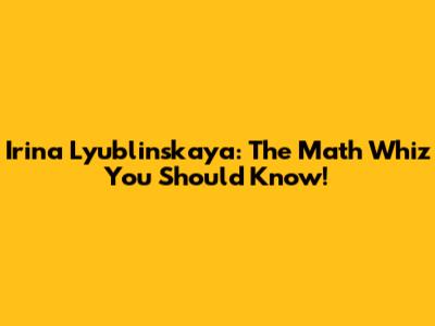 Irina Lyublinskaya: The Math Whiz You Should Know!